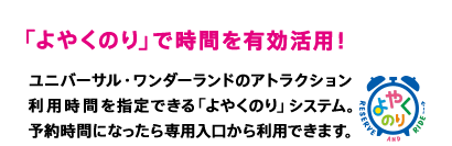 「よやくのり」で時間を有効活用！　ユニバーサル・ワンダーランドのアトラクション利用時間を指定できる「よやくのり」システム。予約時間になったら専用入口から利用できます。