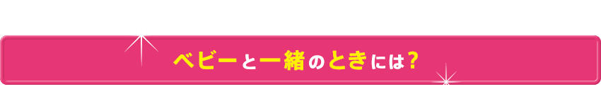 ベビーと一緒のときには？