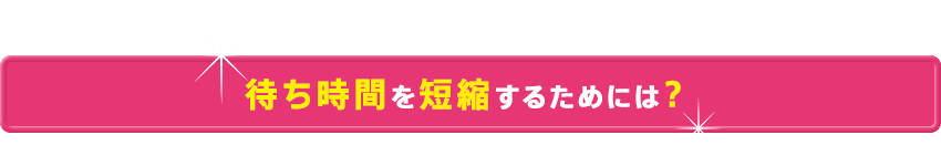 待ち時間を短縮するためには？