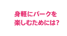 身軽にパークを楽しむためには？
