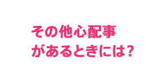 その他心配事があるときには？