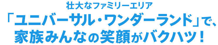 壮大なファミリーエリア「ユニバーサル・ワンダーランド」で、家族の笑顔がバクハツ！