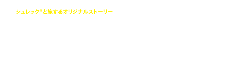 シュレック®と旅するオリジナルストーリー　シュレック 4-Dアドベンチャー　大迫力の3-D映像に、新次元効果をプラス。シュレック®とドンキーと一緒に旅する、スリル満点の冒険に出発！