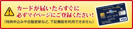 カードが届いたらすぐに必ずマイページにご登録ください！（特典申込みや自動更新など、下記機能を利用できません）