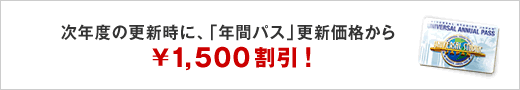 次年度の更新時に、「年間パス」更新価格から￥1,500割引！