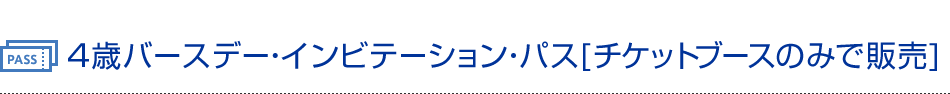 4歳バースデー・インビテーション・パス（チケットブースのみで販売）