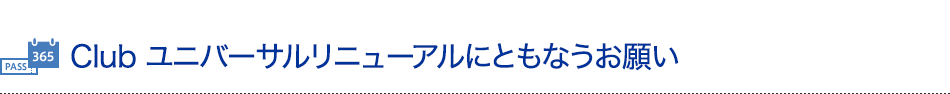 Club ユニバーサルリニューアルにともなうお願い